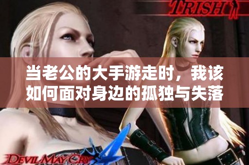 当老公的大手游走时，我该如何面对身边的孤独与失落