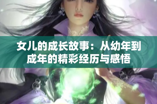 女儿的成长故事：从幼年到成年的精彩经历与感悟