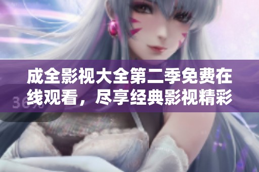成全影视大全第二季免费在线观看，尽享经典影视精彩瞬间