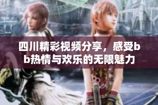 四川精彩视频分享，感受bb热情与欢乐的无限魅力