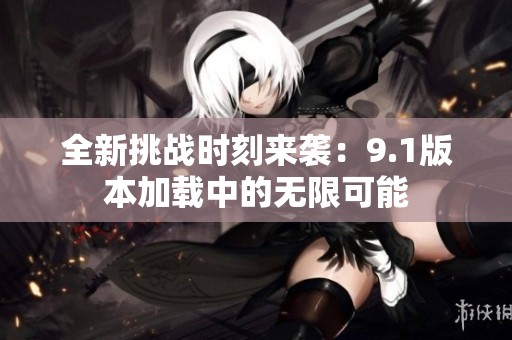 全新挑战时刻来袭：9.1版本加载中的无限可能