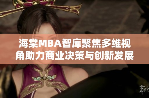 海棠MBA智库聚焦多维视角助力商业决策与创新发展