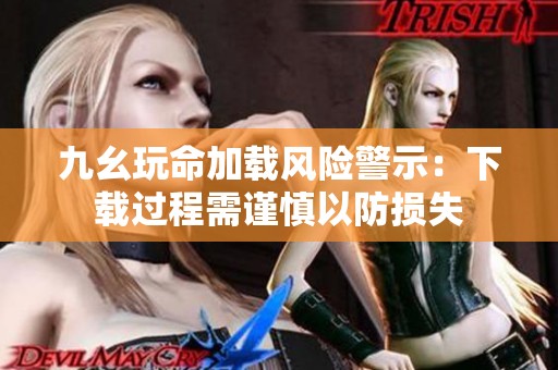 九幺玩命加载风险警示：下载过程需谨慎以防损失