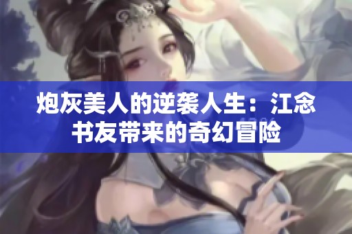 炮灰美人的逆袭人生：江念书友带来的奇幻冒险