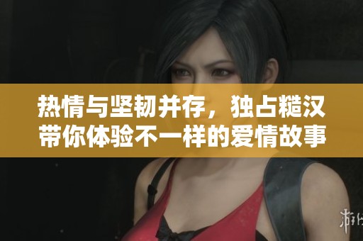 热情与坚韧并存，独占糙汉带你体验不一样的爱情故事