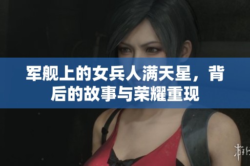 军舰上的女兵人满天星，背后的故事与荣耀重现