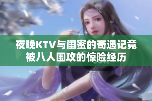 夜晚KTV与闺蜜的奇遇记竟被八人围攻的惊险经历