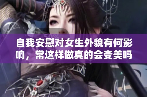 自我安慰对女生外貌有何影响，常这样做真的会变美吗
