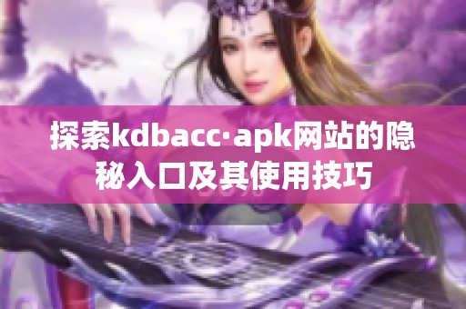 探索kdbacc·apk网站的隐秘入口及其使用技巧