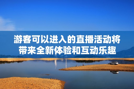 游客可以进入的直播活动将带来全新体验和互动乐趣