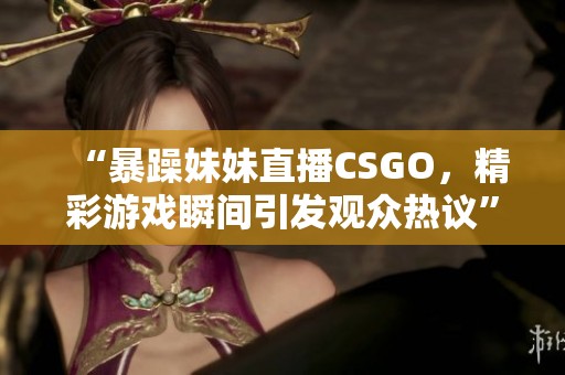 “暴躁妹妹直播CSGO，精彩游戏瞬间引发观众热议”