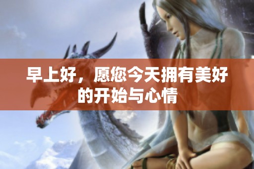 早上好，愿您今天拥有美好的开始与心情