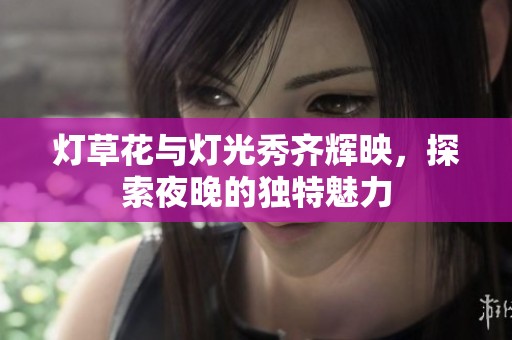 灯草花与灯光秀齐辉映，探索夜晚的独特魅力