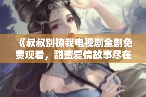 《叔叔别撩我电视剧全剧免费观看，甜蜜爱情故事尽在其中》
