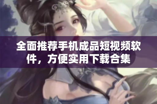全面推荐手机成品短视频软件，方便实用下载合集