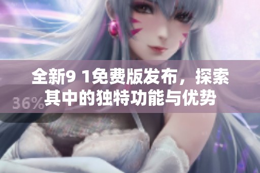 全新9 1免费版发布，探索其中的独特功能与优势