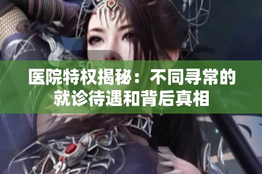 医院特权揭秘：不同寻常的就诊待遇和背后真相
