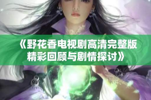 《野花香电视剧高清完整版精彩回顾与剧情探讨》