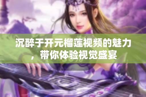 沉醉于开元榴莲视频的魅力，带你体验视觉盛宴