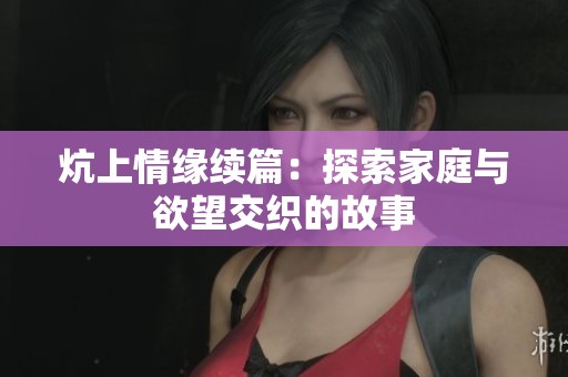 炕上情缘续篇：探索家庭与欲望交织的故事