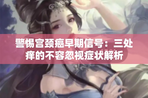 警惕宫颈癌早期信号：三处痒的不容忽视症状解析