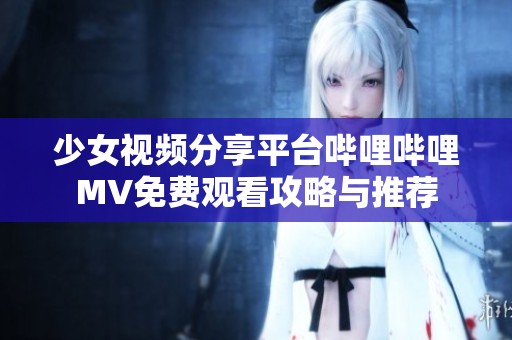 少女视频分享平台哔哩哔哩MV免费观看攻略与推荐