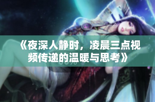 《夜深人静时，凌晨三点视频传递的温暖与思考》