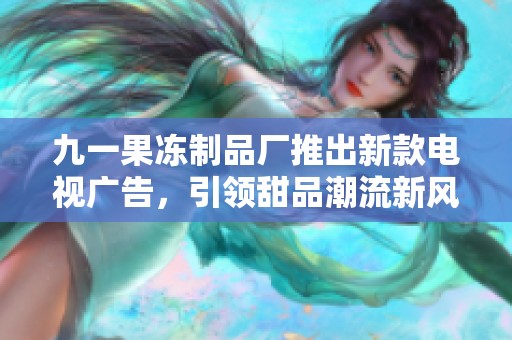 九一果冻制品厂推出新款电视广告，引领甜品潮流新风尚