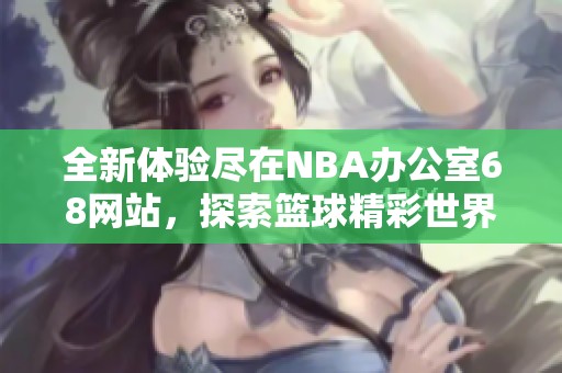 全新体验尽在NBA办公室68网站，探索篮球精彩世界