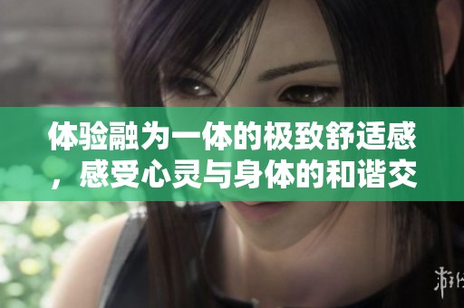 体验融为一体的极致舒适感，感受心灵与身体的和谐交融