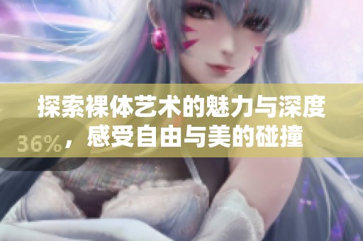 探索裸体艺术的魅力与深度，感受自由与美的碰撞