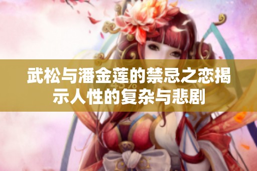 武松与潘金莲的禁忌之恋揭示人性的复杂与悲剧