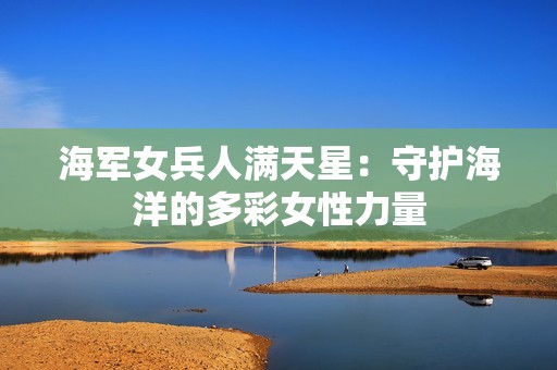 海军女兵人满天星：守护海洋的多彩女性力量