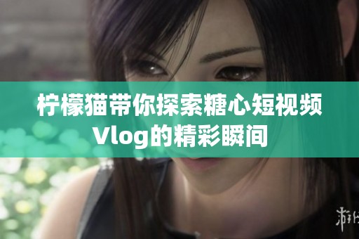 柠檬猫带你探索糖心短视频Vlog的精彩瞬间