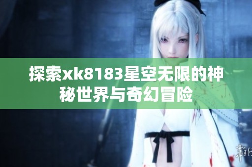 探索xk8183星空无限的神秘世界与奇幻冒险