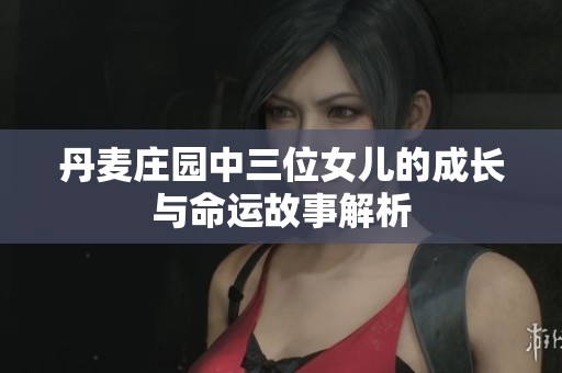 丹麦庄园中三位女儿的成长与命运故事解析