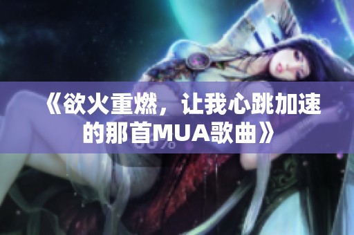 《欲火重燃，让我心跳加速的那首MUA歌曲》