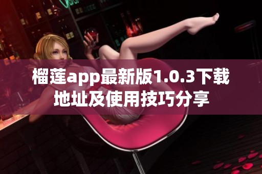 榴莲app最新版1.0.3下载地址及使用技巧分享