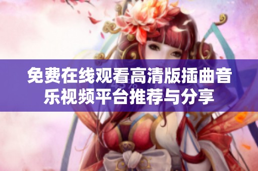 免费在线观看高清版插曲音乐视频平台推荐与分享