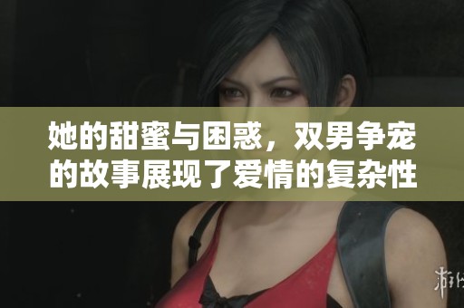 她的甜蜜与困惑，双男争宠的故事展现了爱情的复杂性