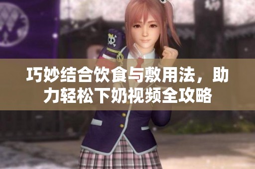巧妙结合饮食与敷用法，助力轻松下奶视频全攻略