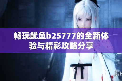 畅玩鱿鱼b25777的全新体验与精彩攻略分享