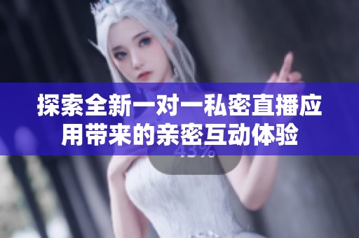 探索全新一对一私密直播应用带来的亲密互动体验