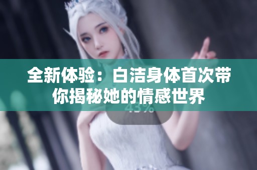全新体验：白洁身体首次带你揭秘她的情感世界