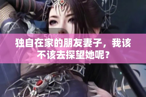 独自在家的朋友妻子，我该不该去探望她呢？