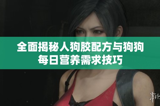 全面揭秘人狗胶配方与狗狗每日营养需求技巧