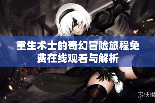 重生术士的奇幻冒险旅程免费在线观看与解析