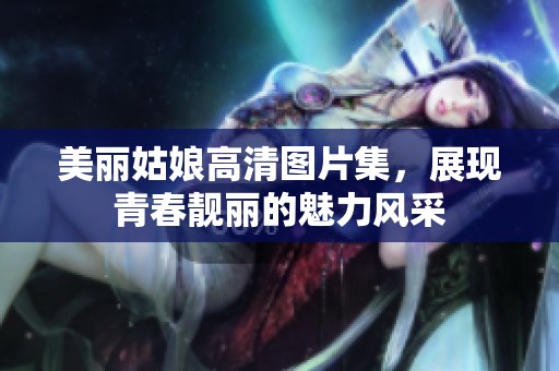 美丽姑娘高清图片集，展现青春靓丽的魅力风采