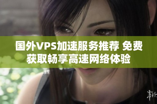 国外VPS加速服务推荐 免费获取畅享高速网络体验