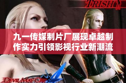 九一传媒制片厂展现卓越制作实力引领影视行业新潮流